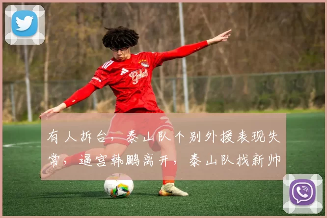有人拆台，泰山队个别外援表现失常，逼宫韩鹏离开，泰山队找新帅