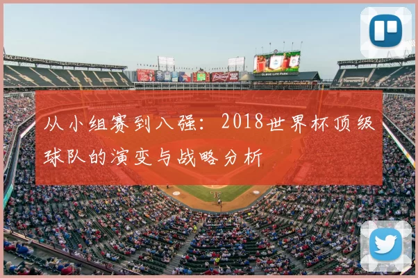 从小组赛到八强：2018世界杯顶级球队的演变与战略分析