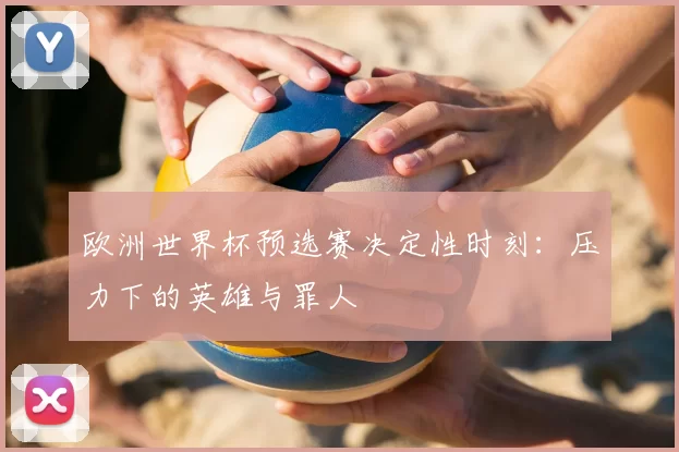 欧洲世界杯预选赛决定性时刻:压力下的英雄与罪人