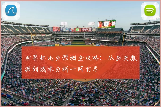 世界杯比分预测全攻略:从历史数据到战术分析一网打尽