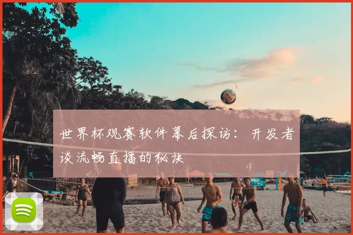 世界杯观赛软件幕后探访:开发者谈流畅直播的秘诀