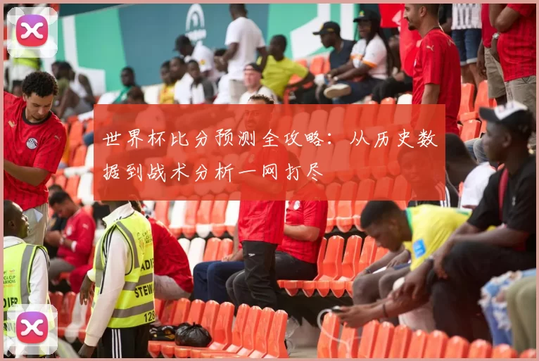 世界杯比分预测全攻略:从历史数据到战术分析一网打尽