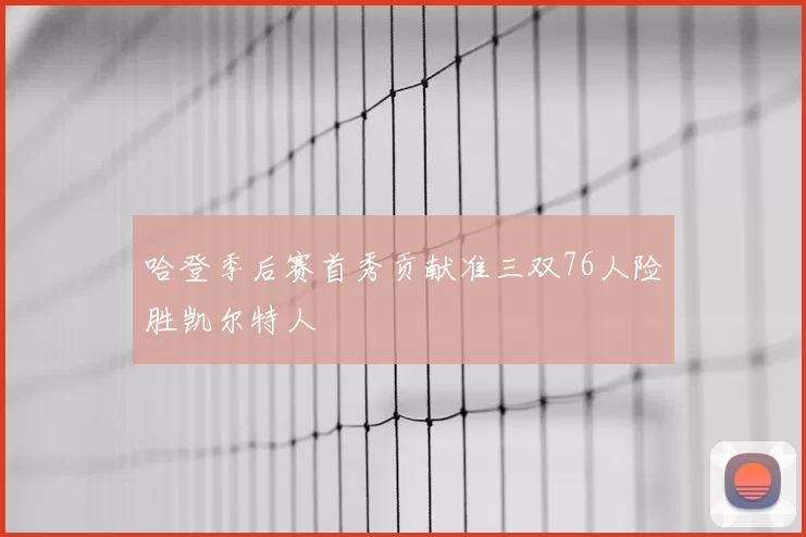 哈登季后赛首秀贡献准三双76人险胜凯尔特人