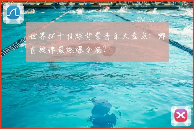 世界杯十佳球背景音乐大盘点:哪首旋律最燃爆全场?