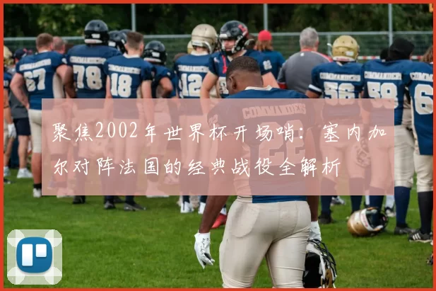 聚焦2002年世界杯开场哨:塞内加尔对阵法国的经典战役全解析