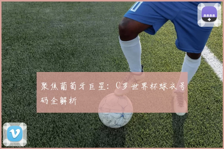 聚焦葡萄牙巨星:C罗世界杯球衣号码全解析