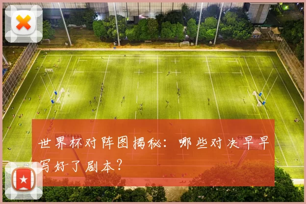 世界杯对阵图揭秘:哪些对决早早写好了剧本?