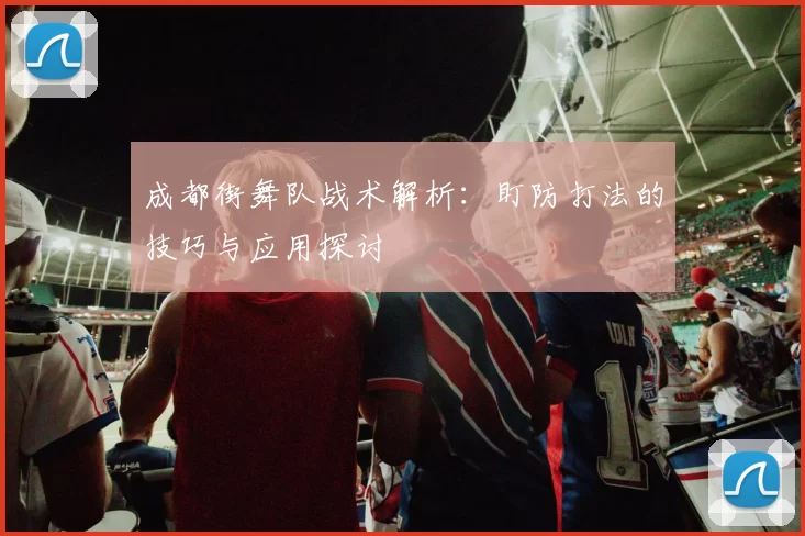 成都街舞队战术解析:盯防打法的技巧与应用探讨
