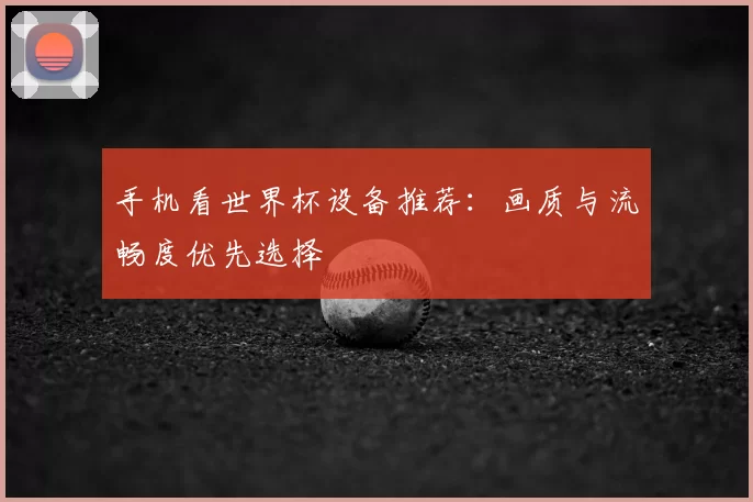 手机看世界杯设备推荐:画质与流畅度优先选择