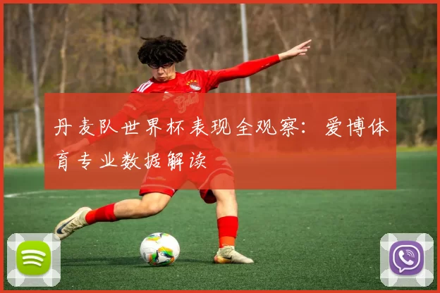 丹麦队世界杯表现全观察:爱博体育专业数据解读