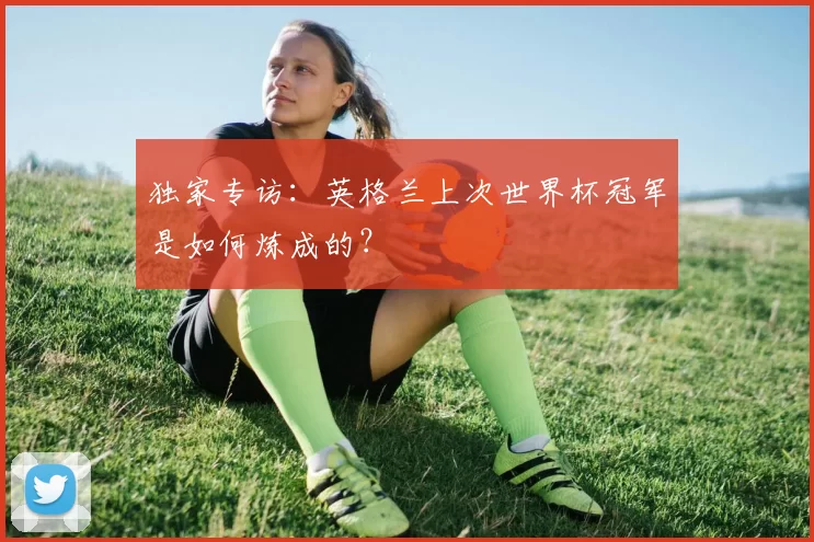 独家专访：英格兰上次世界杯冠军是如何炼成的？