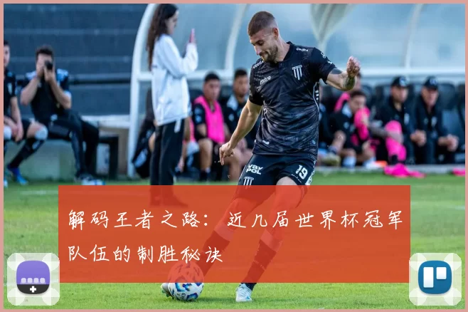 解码王者之路:近几届世界杯冠军队伍的制胜秘诀