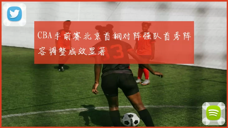 CBA季前赛北京首钢对阵强队首秀阵容调整成效显著