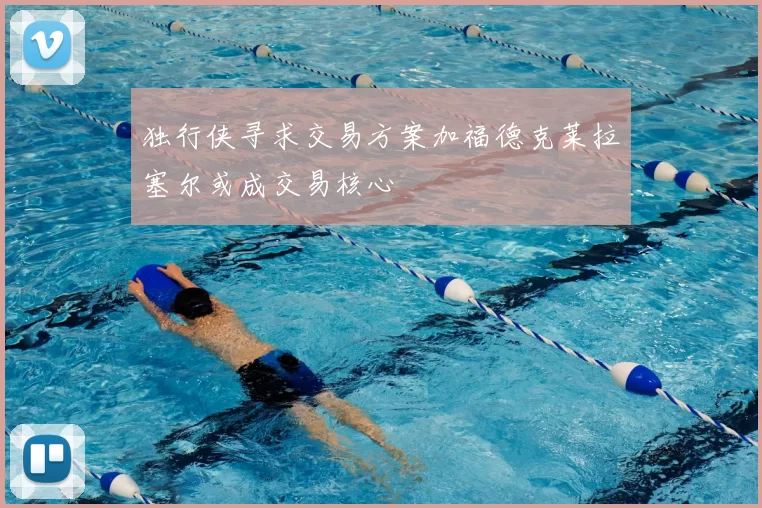 独行侠寻求交易方案加福德克莱拉塞尔或成交易核心