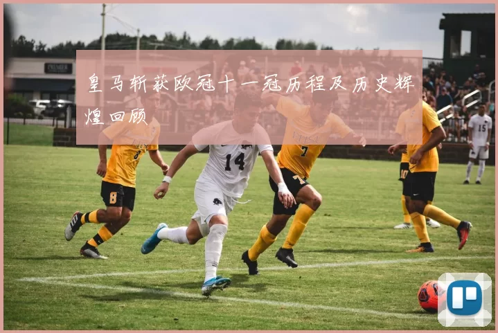 皇马斩获欧冠十一冠历程及历史辉煌回顾