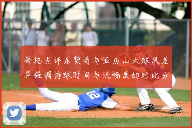 蒂格点评东契奇与亚历山大球风差异强调持球时间与流畅度的对比分析