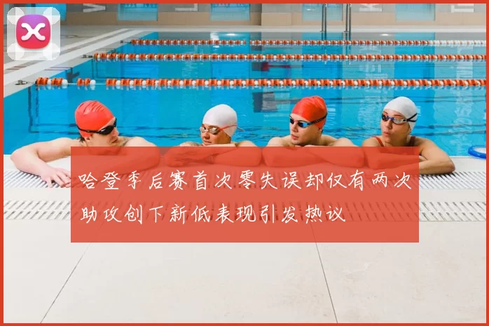 哈登季后赛首次零失误却仅有两次助攻创下新低表现引发热议