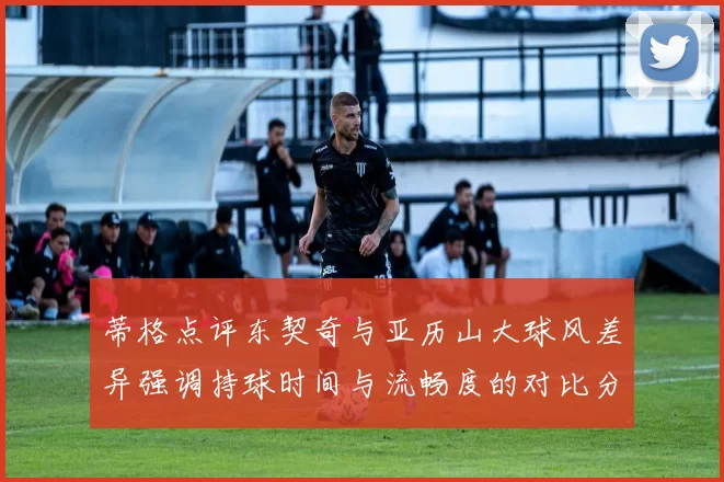 蒂格点评东契奇与亚历山大球风差异强调持球时间与流畅度的对比分析