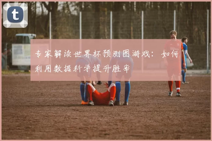 专家解读世界杯预测图游戏:如何利用数据科学提升胜率