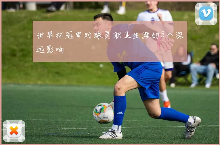 世界杯冠军对球员职业生涯的5个深远影响