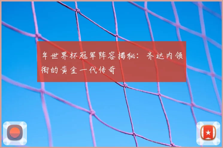年世界杯冠军阵容揭秘:齐达内领衔的黄金一代传奇
