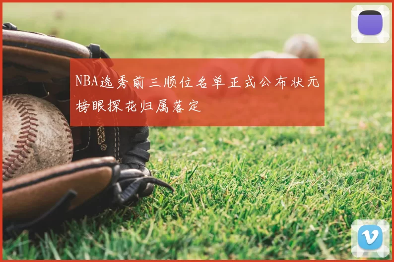 NBA选秀前三顺位名单正式公布状元榜眼探花归属落定