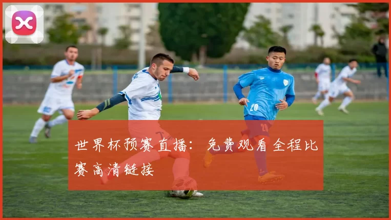 世界杯预赛直播：免费观看全程比赛高清链接