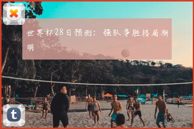 世界杯28日预测：强队争胜格局渐明