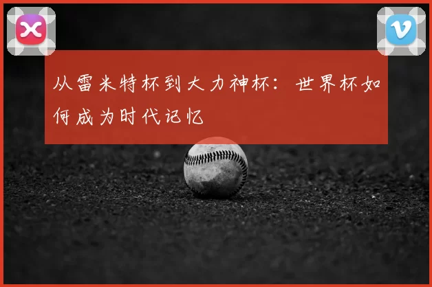 从雷米特杯到大力神杯:世界杯如何成为时代记忆