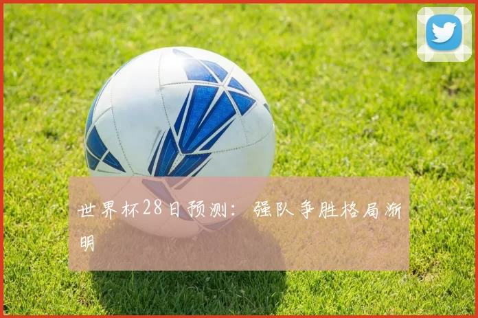 世界杯28日预测：强队争胜格局渐明