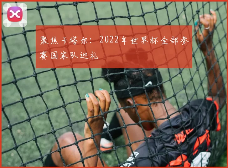 聚焦卡塔尔:2022年世界杯全部参赛国家队巡礼