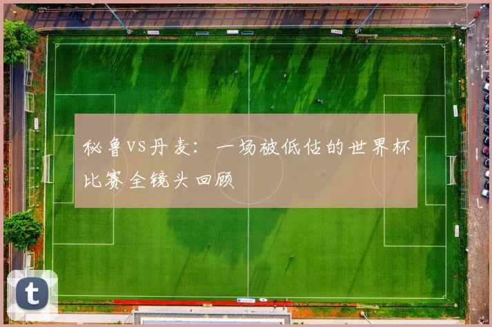 秘鲁vs丹麦:一场被低估的世界杯比赛全镜头回顾