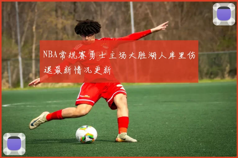 NBA常规赛勇士主场大胜湖人库里伤退最新情况更新
