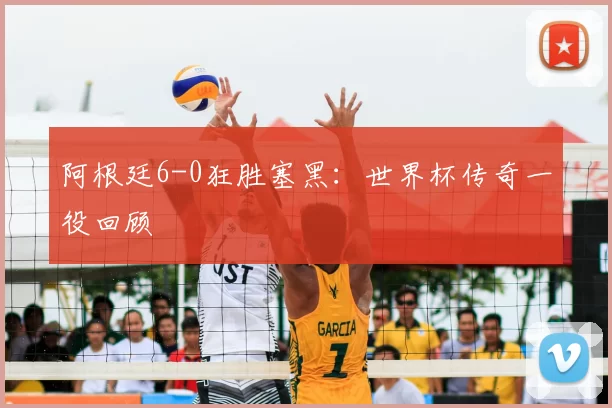 阿根廷6-0狂胜塞黑:世界杯传奇一役回顾