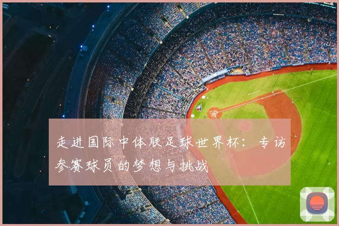 走进国际中体联足球世界杯:专访参赛球员的梦想与挑战