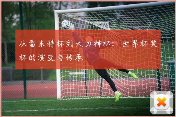 从雷米特杯到大力神杯:世界杯奖杯的演变与传承