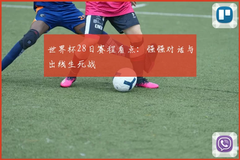 世界杯28日赛程看点:强强对话与出线生死战