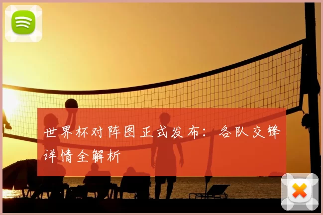 世界杯对阵图正式发布:各队交锋详情全解析