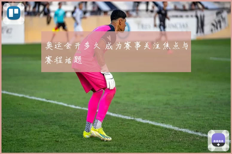 奥运会开多久 成为赛事关注焦点与赛程话题