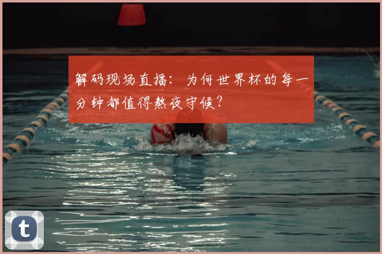 解码现场直播:为何世界杯的每一分钟都值得熬夜守候?