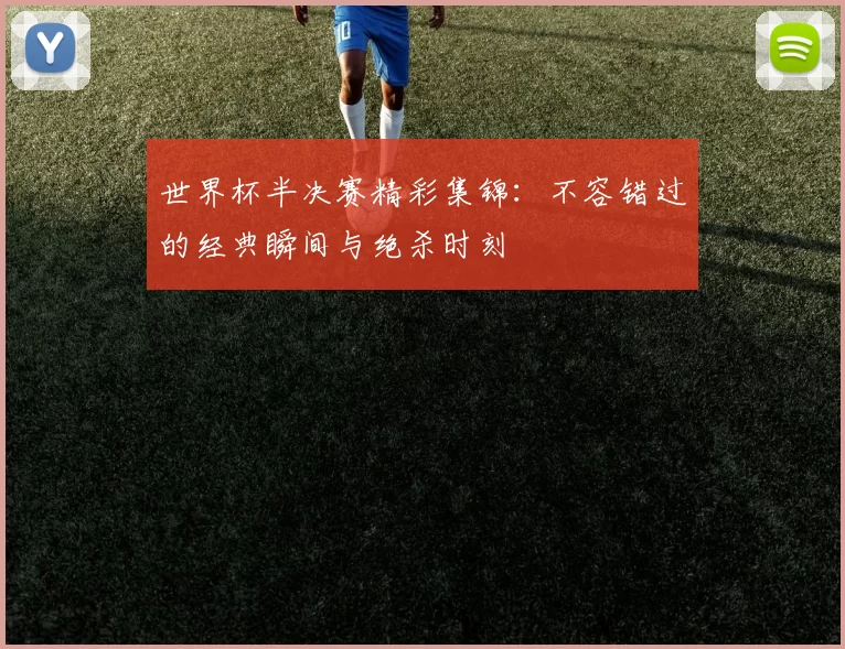 世界杯半决赛精彩集锦:不容错过的经典瞬间与绝杀时刻
