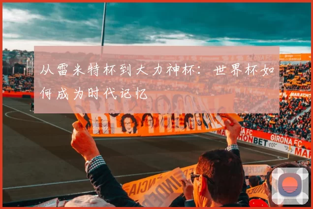 从雷米特杯到大力神杯:世界杯如何成为时代记忆
