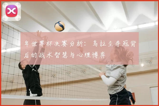 年世界杯决赛分析:乌拉圭夺冠背后的战术智慧与心理博弈