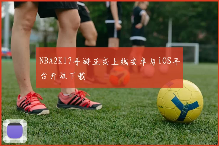 NBA2K17手游正式上线安卓与iOS平台开放下载