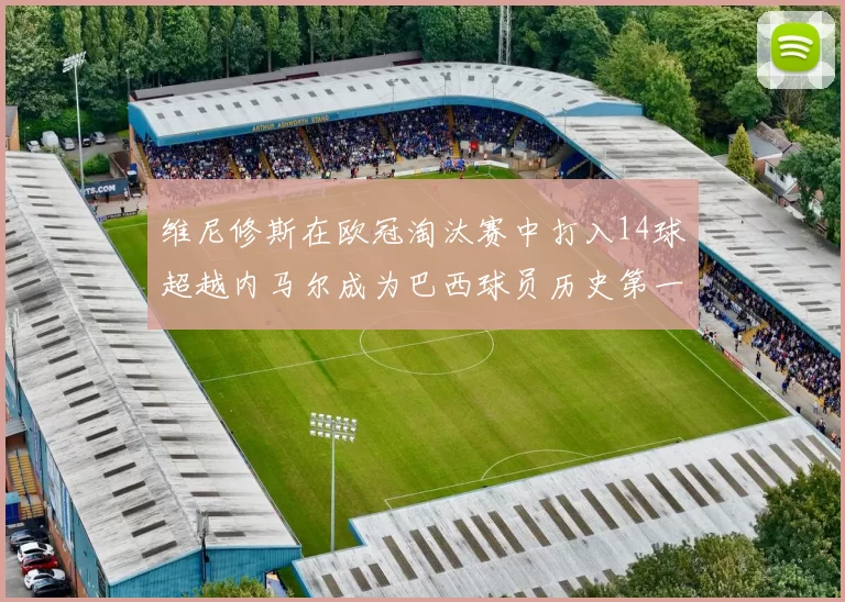 维尼修斯在欧冠淘汰赛中打入14球超越内马尔成为巴西球员历史第一人