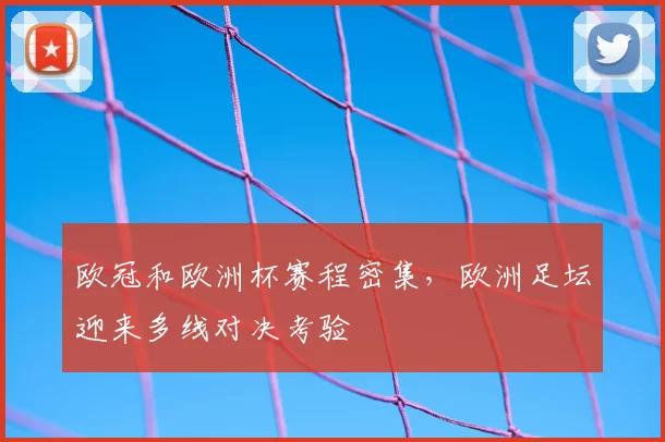 欧冠和欧洲杯赛程密集,欧洲足坛迎来多线对决考验