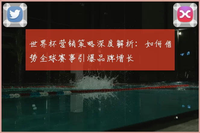 世界杯营销策略深度解析:如何借势全球赛事引爆品牌增长