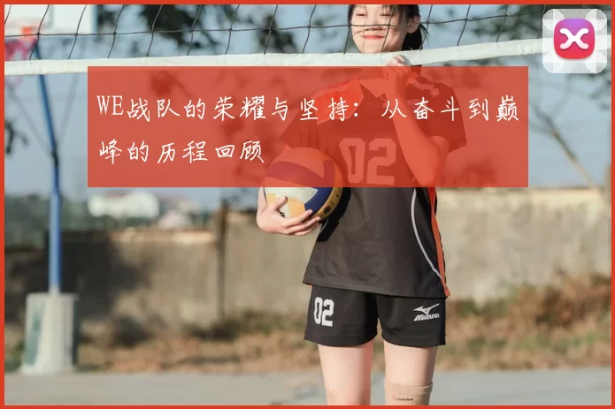 WE战队的荣耀与坚持:从奋斗到巅峰的历程回顾