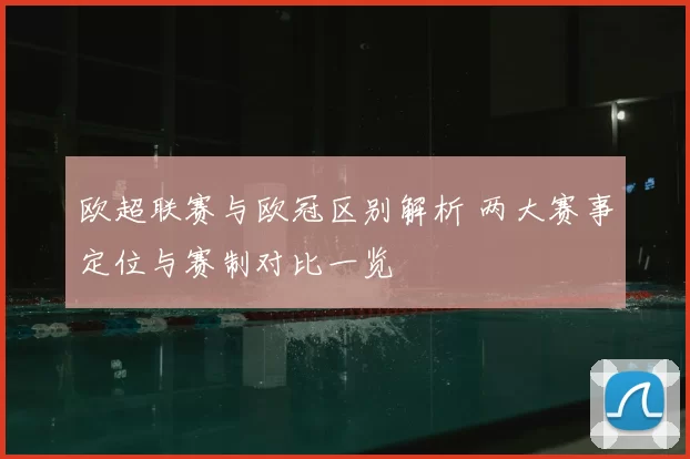 欧超联赛与欧冠区别解析 两大赛事定位与赛制对比一览